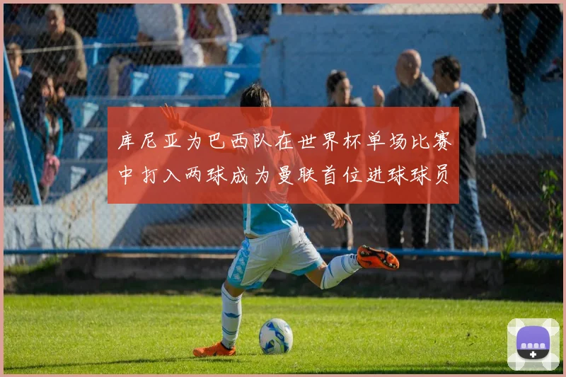库尼亚为巴西队在世界杯单场比赛中打入两球成为曼联首位进球球员