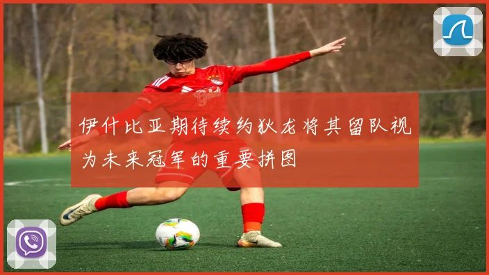 伊什比亚期待续约狄龙将其留队视为未来冠军的重要拼图