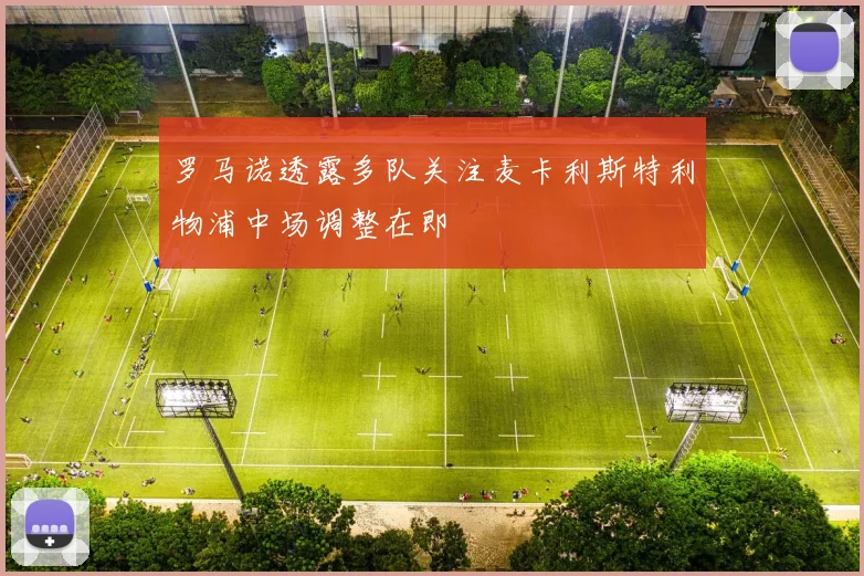 罗马诺透露多队关注麦卡利斯特利物浦中场调整在即