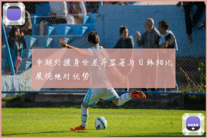 中超外援身价差异显著与日韩相比展现绝对优势