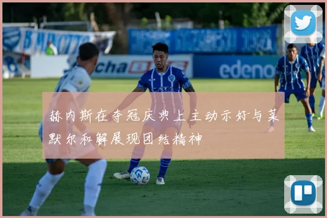 赫内斯在夺冠庆典上主动示好与莱默尔和解展现团结精神