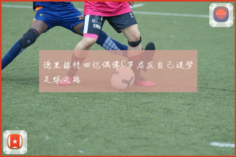 德里赫特回忆偶像C罗启发自己追梦足球之路