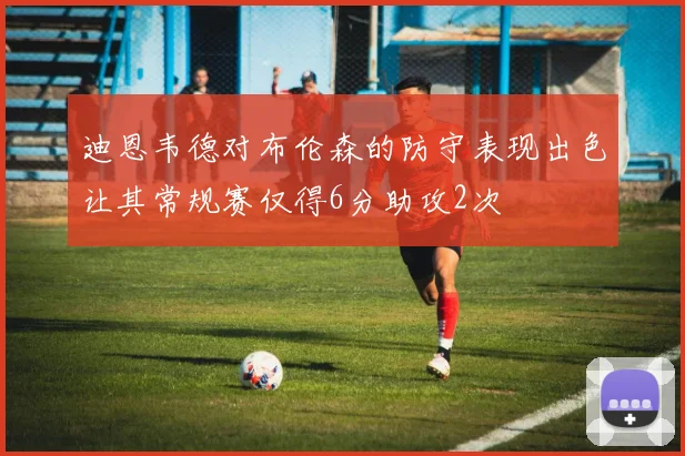 迪恩韦德对布伦森的防守表现出色让其常规赛仅得6分助攻2次