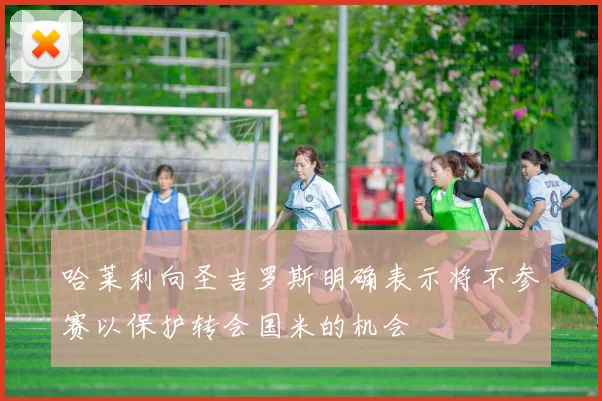 哈莱利向圣吉罗斯明确表示将不参赛以保护转会国米的机会