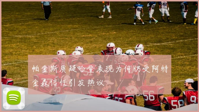 帕金斯质疑哈登表现为何仍受阿特金森信任引发热议