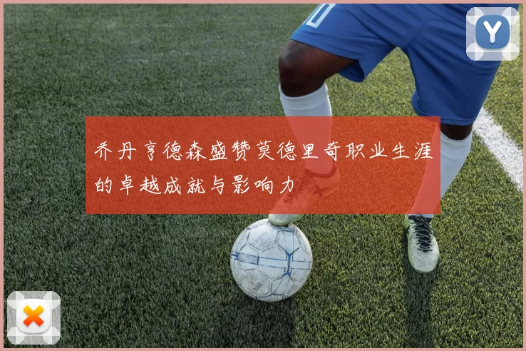 乔丹亨德森盛赞莫德里奇职业生涯的卓越成就与影响力