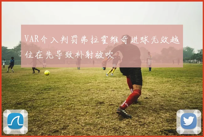 VAR介入判罚弗拉霍维奇进球无效越位在先导致补射被吹
