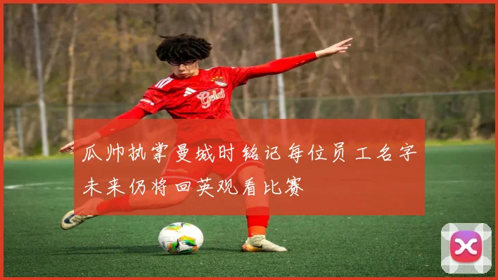 瓜帅执掌曼城时铭记每位员工名字未来仍将回英观看比赛
