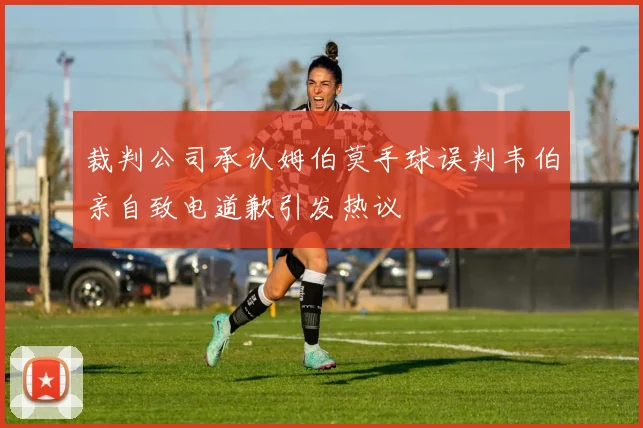 裁判公司承认姆伯莫手球误判韦伯亲自致电道歉引发热议