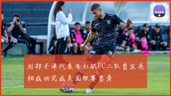 刘邵子洋代表洛杉矶FC二队首发亮相成功完成美国联赛首秀