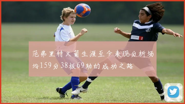 范弗里特火箭生涯至今表现分析场均159分38板69助的成功之路