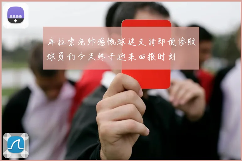 库拉索老帅感慨球迷支持即便惨败球员们今天终于迎来回报时刻