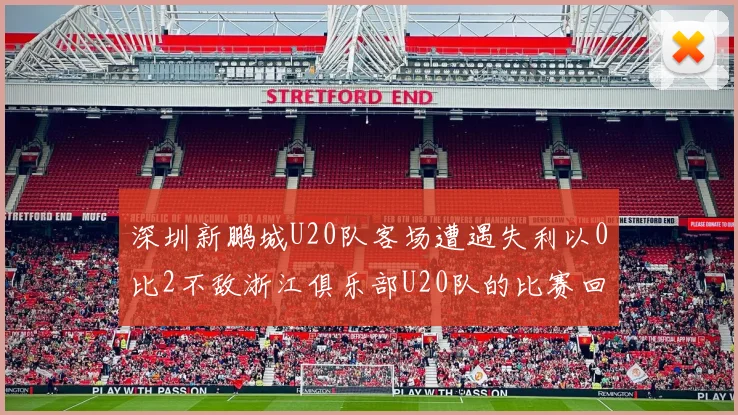 深圳新鹏城U20队客场遭遇失利以0比2不敌浙江俱乐部U20队的比赛回顾