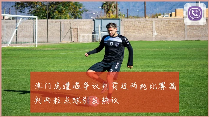 津门虎遭遇争议判罚近两轮比赛漏判两粒点球引发热议