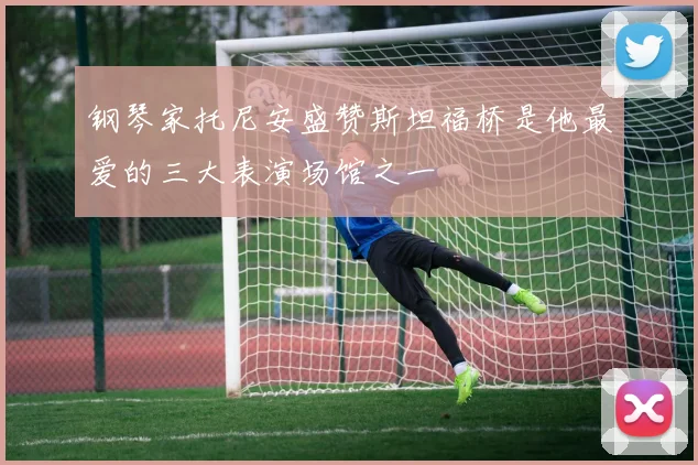钢琴家托尼安盛赞斯坦福桥是他最爱的三大表演场馆之一